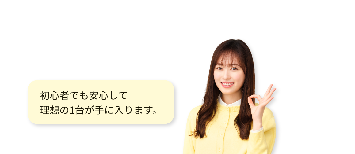 初心者でも安心して理想の1台が手に入ります。
